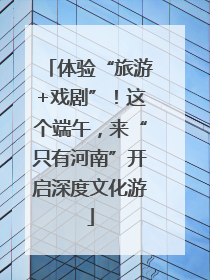 体验“旅游+戏剧”！这个端午，来“只有河南”开启深度文化游