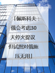 佩斯科夫：俄会考虑30天停火提议 但试图对俄施压无用