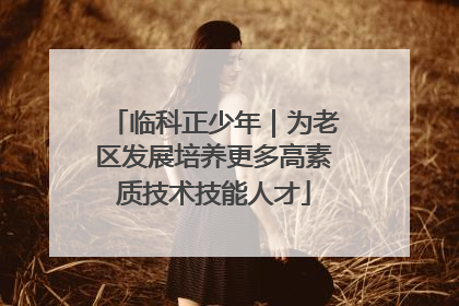 临科正少年｜为老区发展培养更多高素质技术技能人才