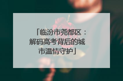 临汾市尧都区：解码高考背后的城市温情守护