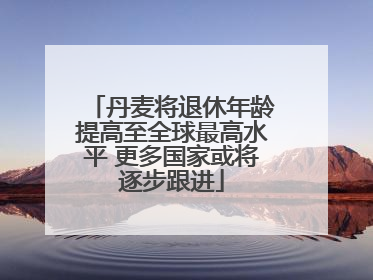 丹麦将退休年龄提高至全球最高水平 更多国家或将逐步跟进