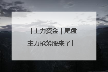 主力资金｜尾盘主力抢筹股来了