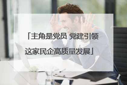 主角是党员 党建引领这家民企高质量发展