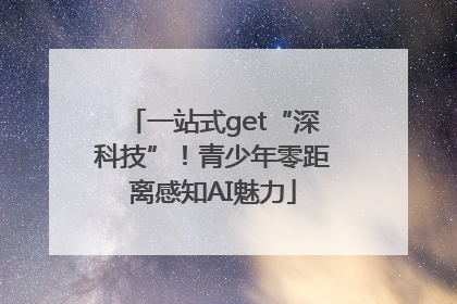 一站式get“深科技”！青少年零距离感知AI魅力