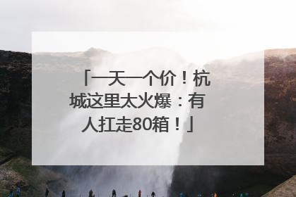 一天一个价！杭城这里太火爆：有人扛走80箱！