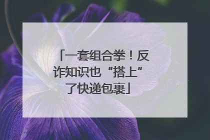 一套组合拳！反诈知识也“搭上”了快递包裹
