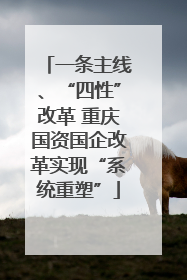 一条主线、“四性”改革 重庆国资国企改革实现“系统重塑”