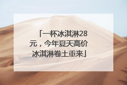 一杯冰淇淋28元，今年夏天高价冰淇淋卷土重来