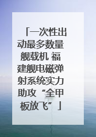 一次性出动最多数量舰载机 福建舰电磁弹射系统实力助攻“全甲板放飞”