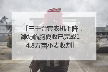 三千台套农机上阵，潍坊临朐夏收已完成14.8万亩小麦收割