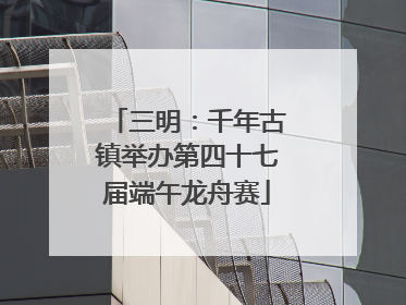 三明：千年古镇举办第四十七届端午龙舟赛