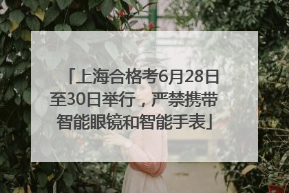 上海合格考6月28日至30日举行，严禁携带智能眼镜和智能手表