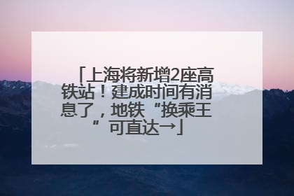 上海将新增2座高铁站！建成时间有消息了，地铁“换乘王”可直达→