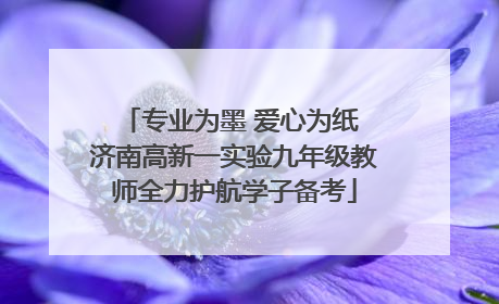 专业为墨 爱心为纸 济南高新一实验九年级教师全力护航学子备考