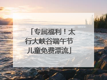 专属福利！太行大峡谷端午节儿童免费漂流