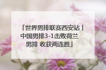 世界男排联赛西安站丨中国男排3-1击败荷兰男排 收获两连胜