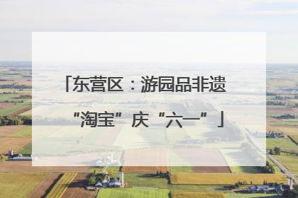 东营区：游园品非遗 “淘宝”庆“六一”