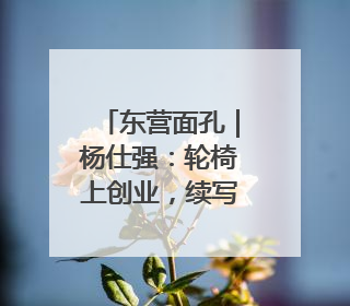 东营面孔｜杨仕强：轮椅上创业，续写绚丽人生
