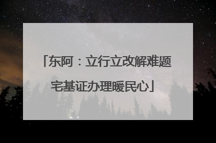 东阿：立行立改解难题 宅基证办理暖民心