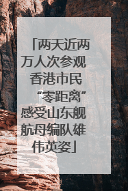 两天近两万人次参观 香港市民“零距离”感受山东舰航母编队雄伟英姿