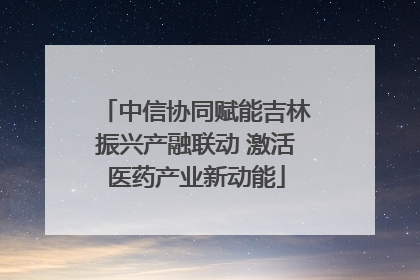 中信协同赋能吉林振兴产融联动 激活医药产业新动能