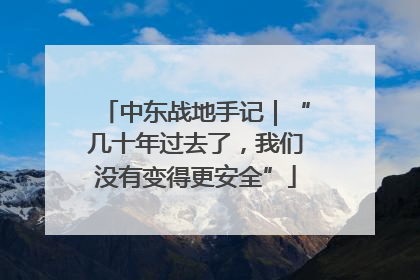 中东战地手记｜“几十年过去了，我们没有变得更安全”
