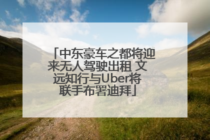 中东豪车之都将迎来无人驾驶出租 文远知行与Uber将联手布署迪拜