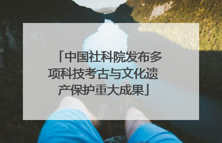 中国社科院发布多项科技考古与文化遗产保护重大成果