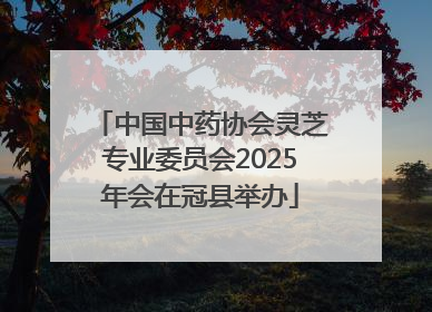 中国中药协会灵芝专业委员会2025年会在冠县举办