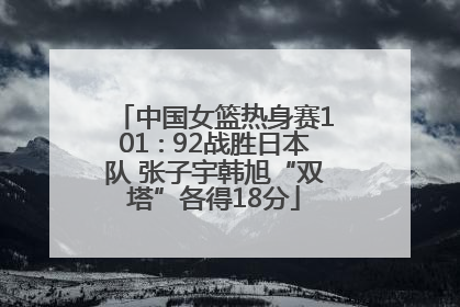 中国女篮热身赛101∶92战胜日本队 张子宇韩旭“双塔”各得18分