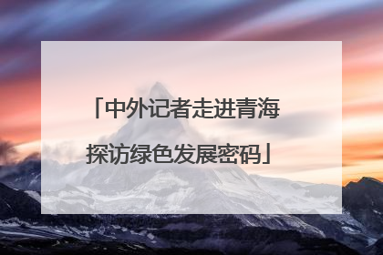 中外记者走进青海 探访绿色发展密码