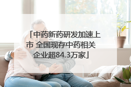 中药新药研发加速上市 全国现存中药相关企业超84.3万家