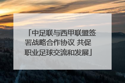 中足联与西甲联盟签署战略合作协议 共促职业足球交流和发展