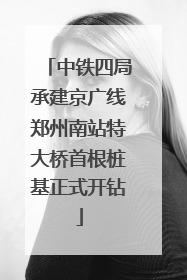 中铁四局承建京广线郑州南站特大桥首根桩基正式开钻
