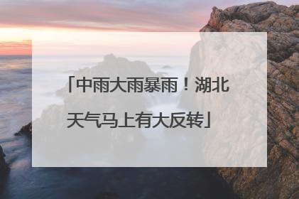 中雨大雨暴雨！湖北天气马上有大反转