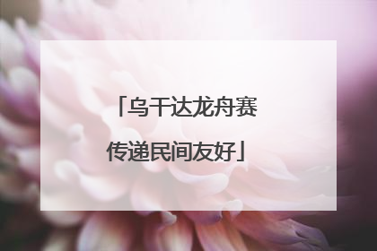 乌干达龙舟赛传递民间友好