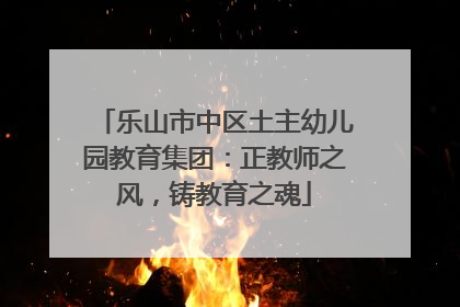 乐山市中区土主幼儿园教育集团：正教师之风，铸教育之魂