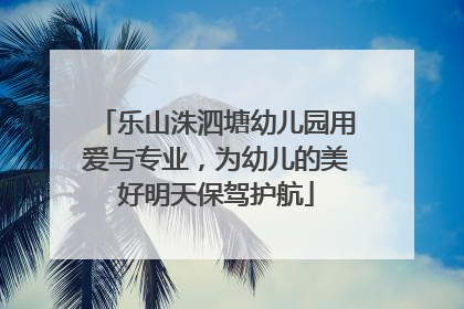 乐山洙泗塘幼儿园用爱与专业，为幼儿的美好明天保驾护航