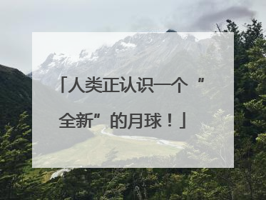 人类正认识一个“全新”的月球！