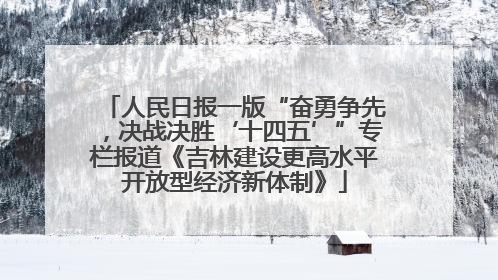 人民日报一版“奋勇争先，决战决胜‘十四五’”专栏报道《吉林建设更高水平开放型经济新体制》