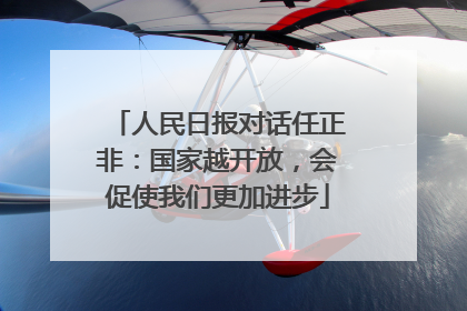 人民日报对话任正非：国家越开放，会促使我们更加进步