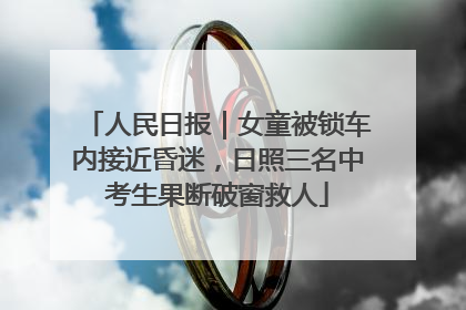 人民日报｜女童被锁车内接近昏迷，日照三名中考生果断破窗救人