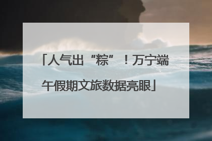 人气出“粽”！万宁端午假期文旅数据亮眼