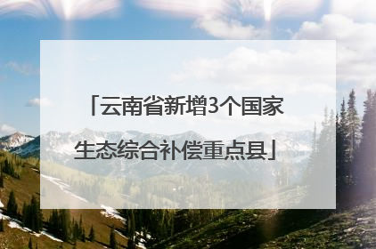 云南省新增3个国家生态综合补偿重点县