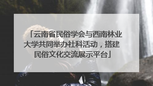 云南省民俗学会与西南林业大学共同举办社科活动，搭建民俗文化交流展示平台