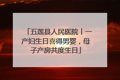 五莲县人民医院丨一产妇生日喜得男婴，母子产房共度生日