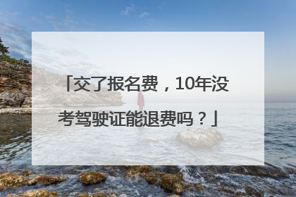 交了报名费，10年没考驾驶证能退费吗？