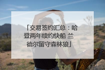 交易签约汇总：哈登两年续约快船 兰德尔留守森林狼