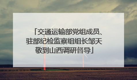 交通运输部党组成员、驻部纪检监察组组长邹天敬到山西调研督导