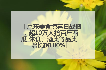 京东美食惊喜日战报：超10万人抢百斤西瓜 休食、酒类等品类增长超100%